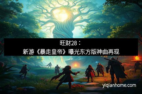 旺财28：新游《暴走皇帝》曝光东方版神曲再现