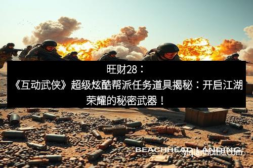 旺财28：《互动武侠》超级炫酷帮派任务道具揭秘：开启江湖荣耀的秘密武器！